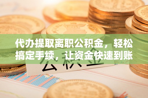 西乡代办提取离职公积金，轻松搞定手续，让资金快速到账！