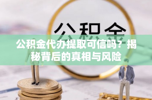 西乡公积金代办提取可信吗？揭秘背后的真相与风险