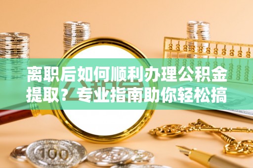 西乡离职后如何顺利办理公积金提取？专业指南助你轻松搞定