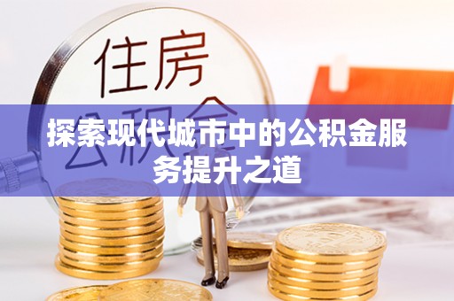 西乡探索现代城市中的公积金服务提升之道