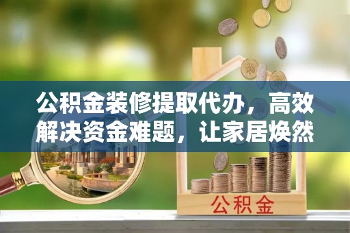 西乡公积金装修提取代办，高效解决资金难题，让家居焕然一新