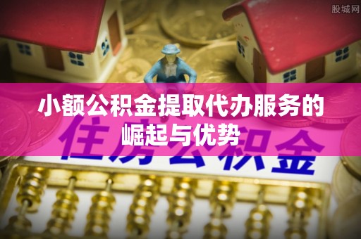 西乡小额公积金提取代办服务的崛起与优势