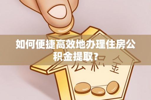 西乡如何便捷高效地办理住房公积金提取？