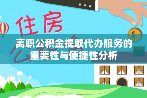 西乡离职公积金提取代办服务的重要性与便捷性分析