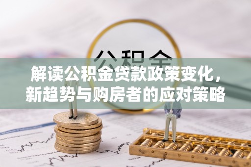 西乡解读公积金贷款政策变化，新趋势与购房者的应对策略