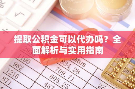 西乡提取公积金可以代办吗？全面解析与实用指南