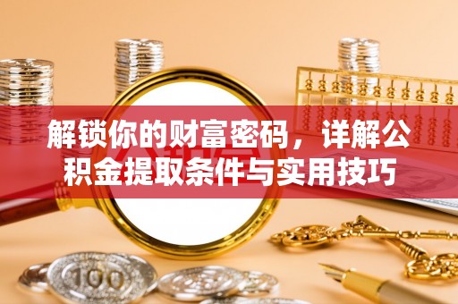 西乡解锁你的财富密码，详解公积金提取条件与实用技巧