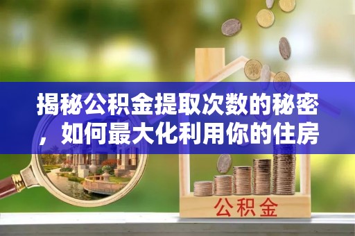 西乡揭秘公积金提取次数的秘密，如何最大化利用你的住房基金