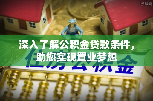 西乡深入了解公积金贷款条件，助您实现置业梦想