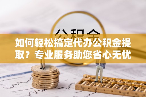 西乡如何轻松搞定代办公积金提取？专业服务助您省心无忧