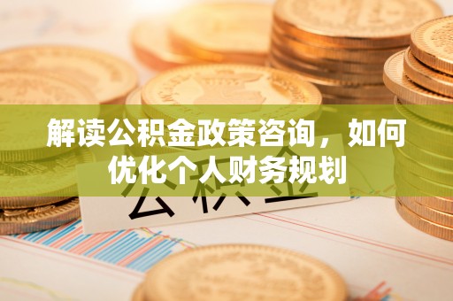 西乡解读公积金政策咨询，如何优化个人财务规划