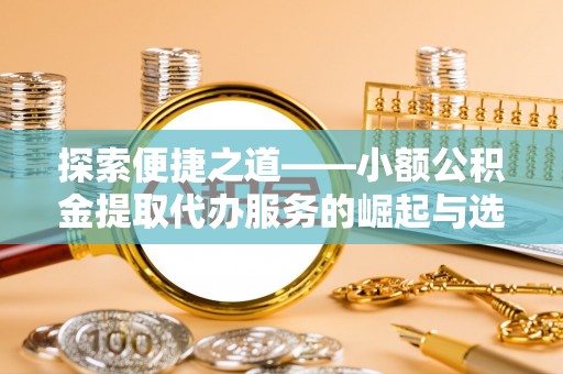 西乡探索便捷之道——小额公积金提取代办服务的崛起与选择