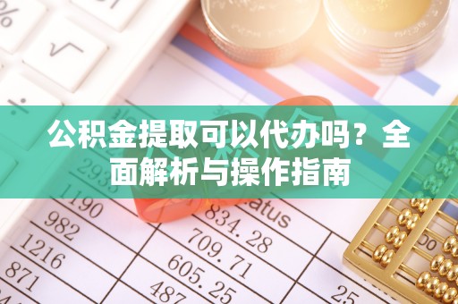 西乡公积金提取可以代办吗？全面解析与操作指南