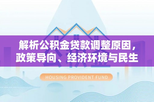 西乡解析公积金贷款调整原因，政策导向、经济环境与民生需求的多重考量