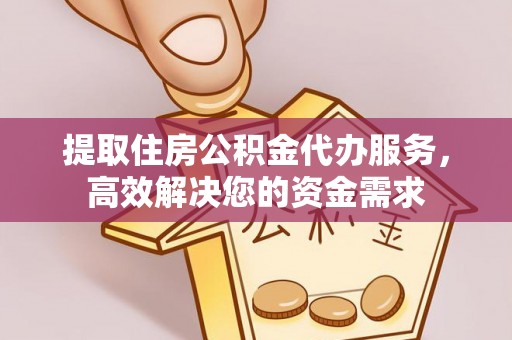 西乡提取住房公积金代办服务，高效解决您的资金需求