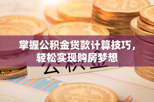 西乡掌握公积金贷款计算技巧，轻松实现购房梦想