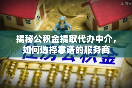 西乡揭秘公积金提取代办中介，如何选择靠谱的服务商