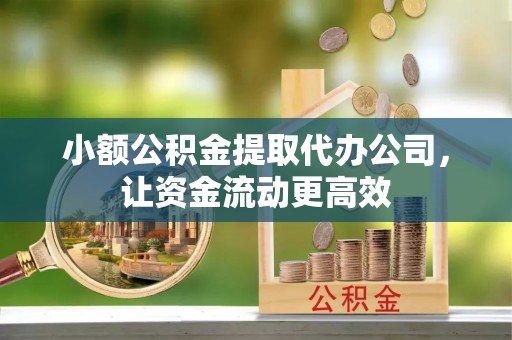 西乡小额公积金提取代办公司，让资金流动更高效