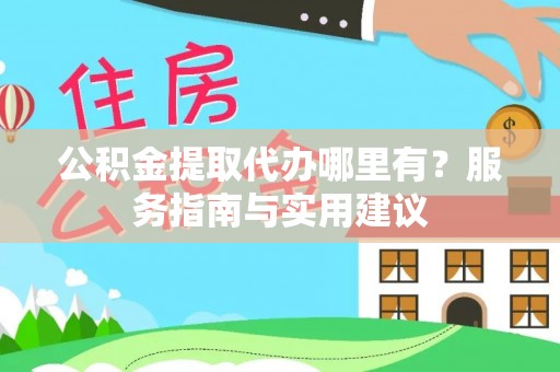 西乡公积金提取代办哪里有？服务指南与实用建议