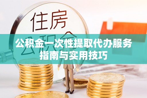西乡公积金一次性提取代办服务指南与实用技巧