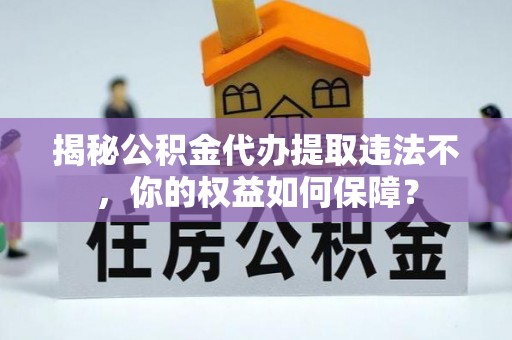 西乡揭秘公积金代办提取违法不，你的权益如何保障？