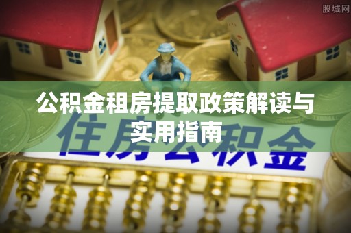 西乡公积金租房提取政策解读与实用指南