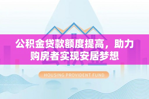 西乡公积金贷款额度提高，助力购房者实现安居梦想