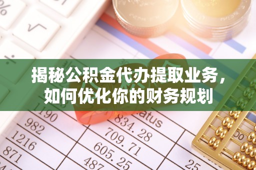 西乡揭秘公积金代办提取业务，如何优化你的财务规划