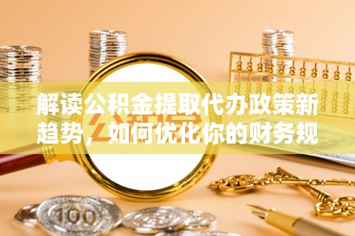 西乡解读公积金提取代办政策新趋势，如何优化你的财务规划