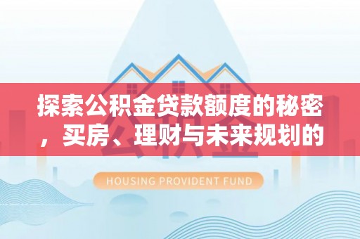 西乡探索公积金贷款额度的秘密，买房、理财与未来规划的全方位解析