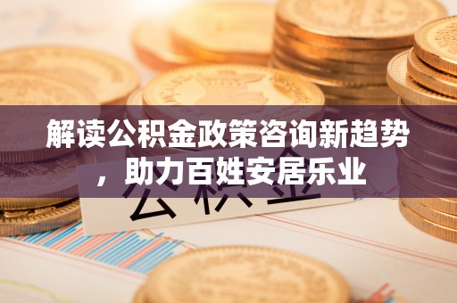 西乡解读公积金政策咨询新趋势，助力百姓安居乐业