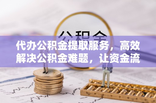 西乡代办公积金提取服务，高效解决公积金难题，让资金流动更灵活